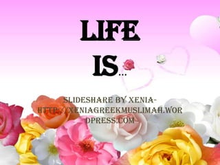 LifeIs… Slideshare By Xenia- http://xeniagreekmuslimah.wordpress.com 