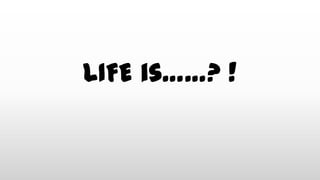 LIFE is……? !
 