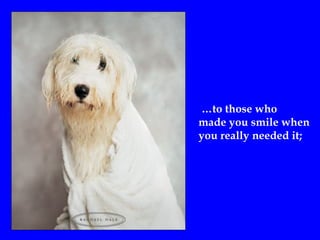 …to those who
made you smile when
you really needed it;
 