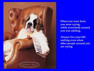 When you were born
you were crying,
while everybody around
you was smiling.
Always live your life
smiling even when
other people around you
are crying.
 