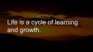 Life is a cycle of learning
and growth.
 