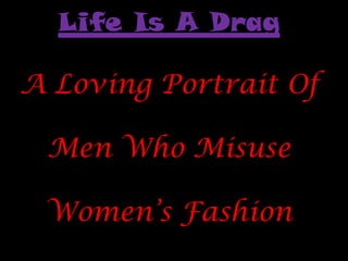 Life Is A Drag

A Loving Portrait Of

 Men Who Misuse

 Women’s Fashion
 