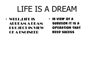 LIFE IS A DREAM
• WELL,LIFE IS
ADREAM A DRAM
PROJECT IN VIEW
OF A ENGINEER
• IN VIEW OF A
SURGEON IT IS A
OPERATION THAT
NEED SUCESS
 