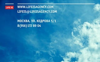 www.lifeisagency.com
lifeis@lifeisagency.com

москва, ул. кедрова 5/1
8(916)172 89 04
 