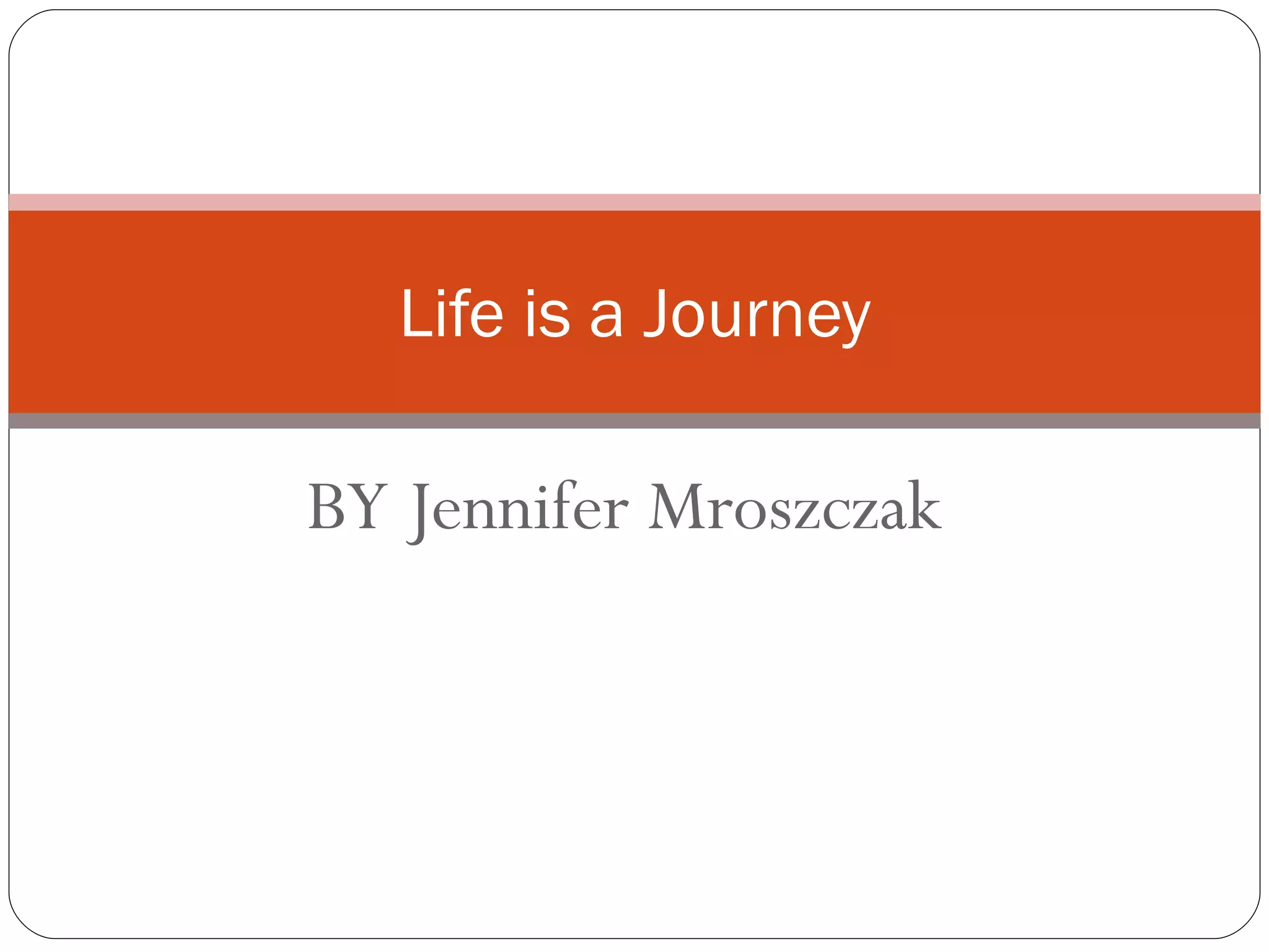 BY Jennifer Mroszczak Life is a Journey