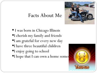 Facts About Me I was born in Chicago Illinois I cherish my family and friends I am grateful for every new day I have three beautiful children I enjoy going to school I hope that I can own a home someday