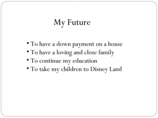 My Future To have a down payment on a house To have a loving and close family To continue my education To take my children to Disney Land