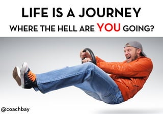 @coachbay
@coachbay
LIFE IS A JOURNEY
WHERE THE HELL ARE YOU GOING?
@coachbay
 