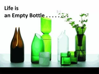 Life is
an Empty Bottle . . . . . . . .
 