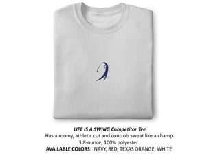 LIFE IS A SWING Competitor Tee
Has a roomy, athletic cut and controls sweat like a champ.
               3.8-ounce, 100% polyester
AVAILABLE COLORS: NAVY, RED, TEXAS ORANGE, WHITE
 
