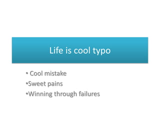 Life is cool typo
• Cool mistake
•Sweet pains
•Winning through failures
 