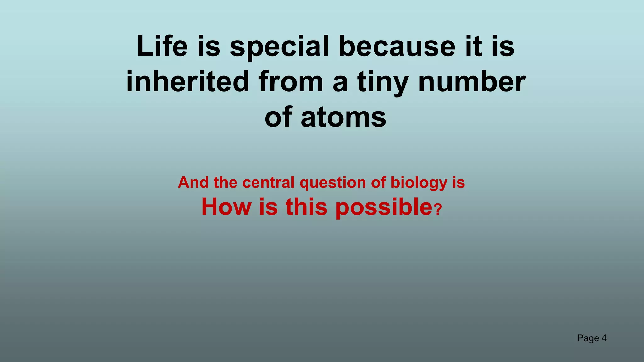 Page 4
Life is special because it is
inherited from a tiny number
of atoms
And the central question of biology is
How is this possible?
 