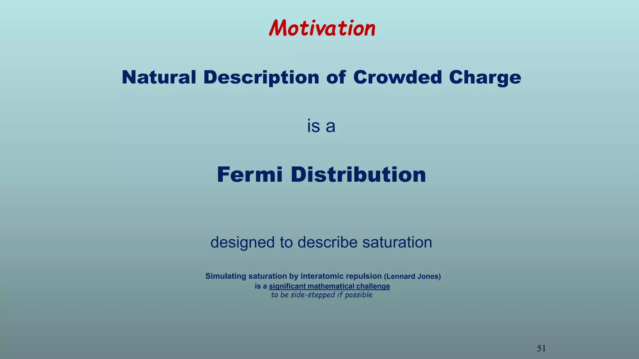 Motivation
Natural Description of Crowded Charge
is a
Fermi Distribution
designed to describe saturation
Simulating saturation by interatomic repulsion (Lennard Jones)
is a significant mathematical challenge
to be side-stepped if possible
51
 