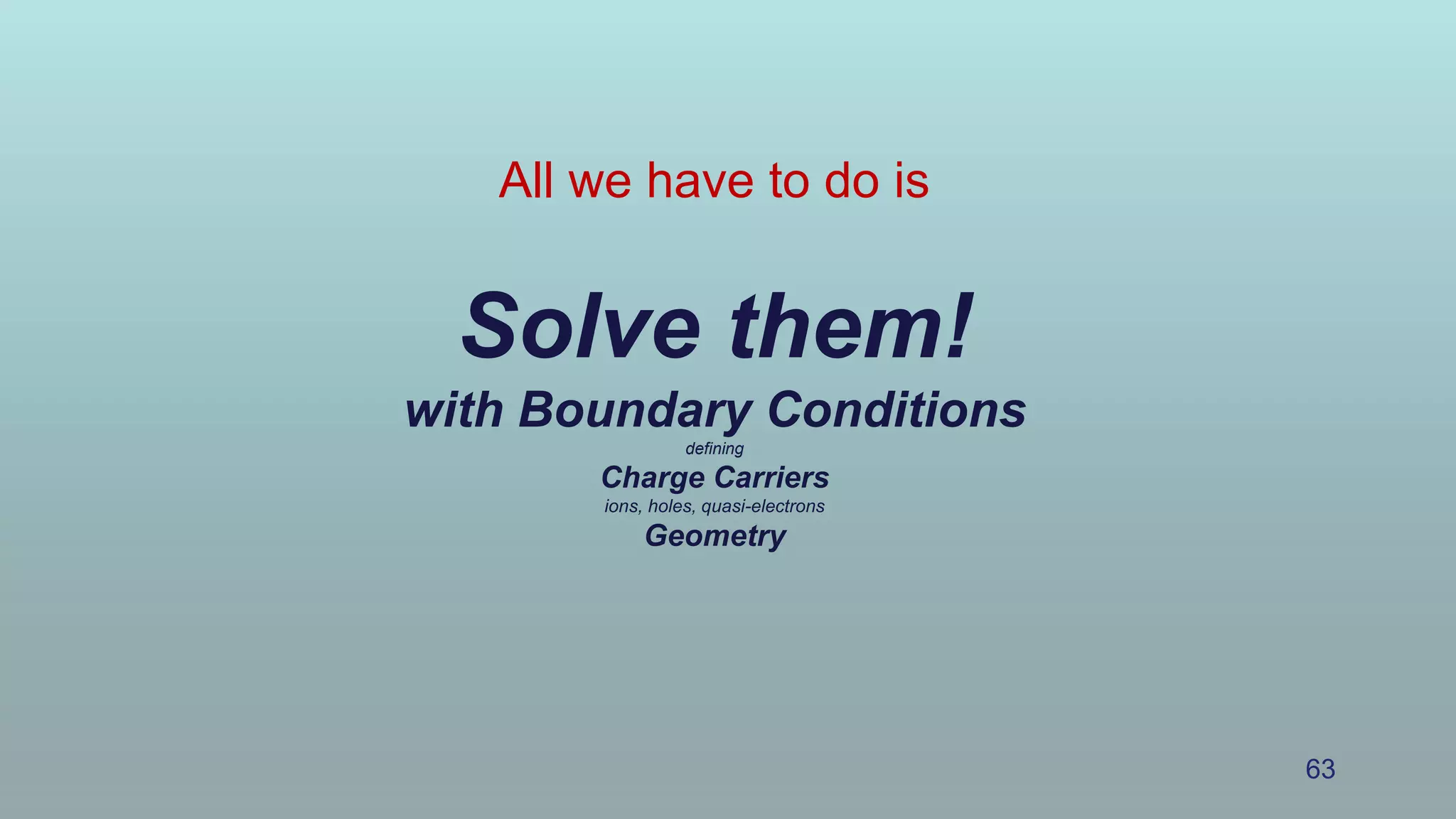 All we have to do is
Solve them!
with Boundary Conditions
defining
Charge Carriers
ions, holes, quasi-electrons
Geometry
63
 