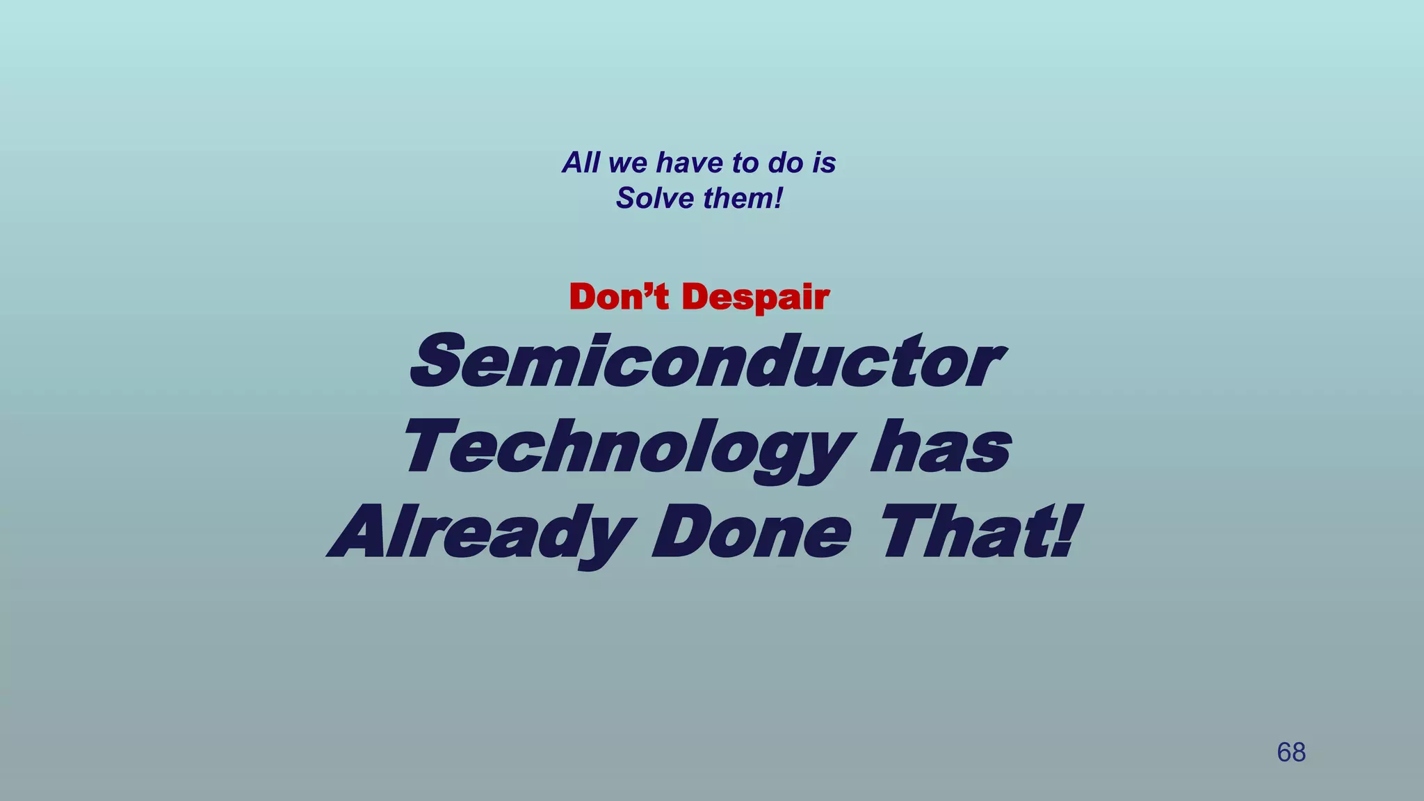 All we have to do is
Solve them!
Don’t Despair
Semiconductor
Technology has
Already Done That!
68
 