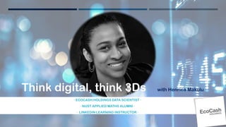 Think digital, think 3Ds with Henrica Makulu
∙ ECOCASH HOLDINGS DATA SCIENTIST ∙
∙ NUST APPLIED MATHS ALUMNI ∙
∙ LINKEDIN LEARNING INSTRUCTOR ∙
 