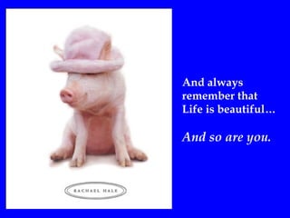 And always  remember that Life is beautiful… And so are you. 