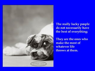 The really lucky people  do not necessarily have  the best of everything; They are the ones who  make the most of  whatever life  throws at them. 