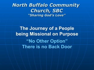 The Journey of a People being Missional on Purpose “ No Other Option” There is no Back Door 