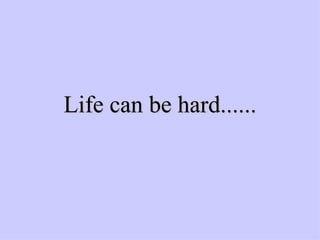 Life can be hard...... 