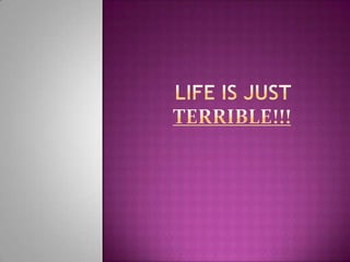 Life is just terrible!!! 