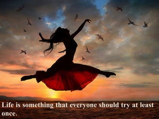 Life is something that everyone should try at least once. 