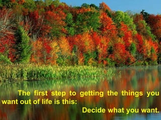 The first step to getting the things you want out of life is this:  Decide what you want.  