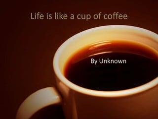 Life is like a cup of coffee By Unknown 