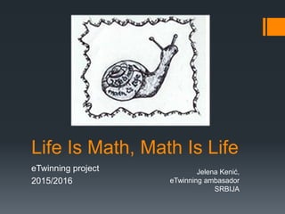 Life Is Math, Math Is Life
eTwinning project
2015/2016
Jelena Kenić,
eTwinning ambasador
SRBIJA
 