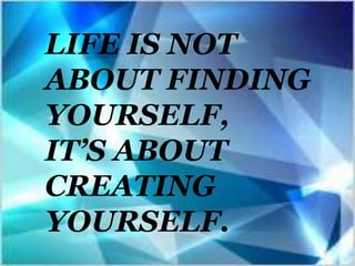 LIFE IS NOT
ABOUT FINDING
YOURSELF,
IT’S ABOUT
CREATING
YOURSELF.

 