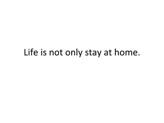 Life is not only stay at home. 