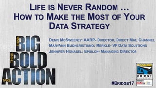 #BRIDGE17
LIFE IS NEVER RANDOM …
HOW TO MAKE THE MOST OF YOUR
DATA STRATEGY
DENIS MCSWEENEY: AARP- DIRECTOR, DIRECT MAIL CHANNEL
MARYANN BUONCRISTIANO: MERKLE- VP DATA SOLUTIONS
JENNIFER HONADEL: EPSILON- MANAGING DIRECTOR
 