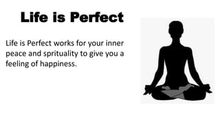 Life is Perfect
Life is Perfect works for your inner
peace and sprituality to give you a
feeling of happiness.
 