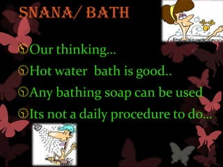 SNANA/ Bath

Our thinking…
Hot water bath is good..
Any bathing soap can be used
Its not a daily procedure to do…
 