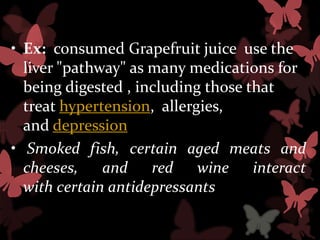 • Ex: consumed Grapefruit juice use the
  liver "pathway" as many medications for
  being digested , including those that
  treat hypertension, allergies,
  and depression
• Smoked fish, certain aged meats and
  cheeses,    and    red    wine    interact
  with certain antidepressants
 