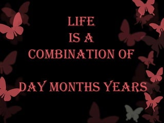 LIFE
      is a
 combination of

DAY MONTHS YEARS
 