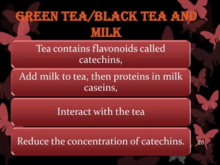 Green Tea/Black Tea and
         Milk
    Tea contains flavonoids called
              catechins,
Add milk to tea, then proteins in milk
               caseins,

         Interact with the tea

Reduce the concentration of catechins.   20
 