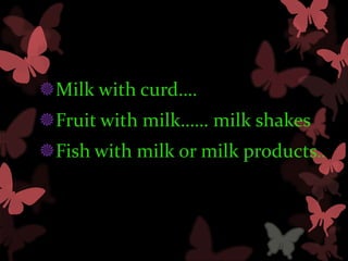 Milk with curd….
Fruit with milk…… milk shakes
Fish with milk or milk products..
 