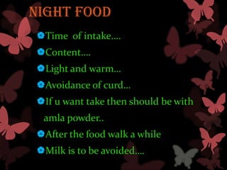 NIGHT FOOD
Time of intake….
Content….
Light and warm…
Avoidance of curd…
If u want take then should be with
 amla powder..
After the food walk a while
Milk is to be avoided….
 