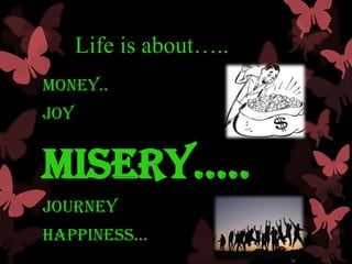 Life is about…..
MONEY..
JOY


MISERY…..
Journey
HappInESS…
 