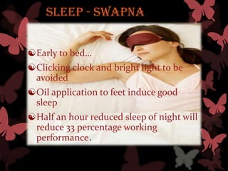 Sleep - SWAPNA


Early to bed…
Clicking clock and bright light to be
 avoided
Oil application to feet induce good
 sleep
Half an hour reduced sleep of night will
 reduce 33 percentage working
 performance.
 
