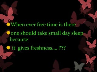 When ever free time is there
one should take small day sleep
 because
 it gives freshness…. ???
 
