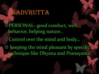 SADVRUTTA
PERSONAL- good conduct, well
 behavior, helping nature..
Control over the mind and body…
 keeping the mind pleasant by specific
 technique like Dhyana and Pranayama
 
