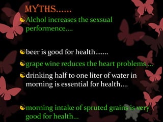 MYTHS……
Alchol increases the sexsual
 performence....


beer is good for health.......
grape wine reduces the heart problems....
drinking half to one liter of water in
 morning is essential for health....


morning intake of spruted grains is very
 good for health...
 