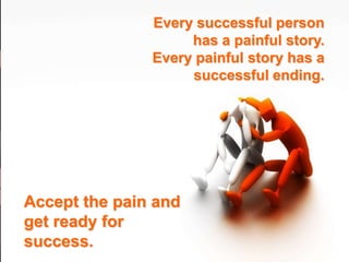 Every successful person
                    has a painful story.
               Every painful story has a
                    successful ending.




Accept the pain and
get ready for
success.
 