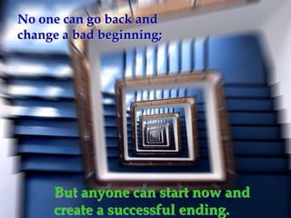 No one can go back and
change a bad beginning;




     But anyone can start now and
     create a successful ending.
 