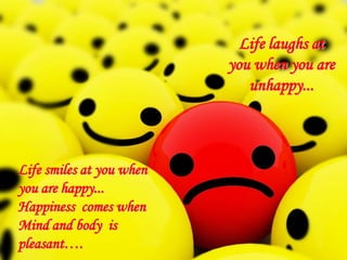 Life laughs at
                          you when you are
                             unhappy...



Life smiles at you when
you are happy...
Happiness comes when
Mind and body is
pleasant….
 