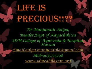 Life is
  precious!!??
       Dr Manjunath Adiga,
   Reader,Dept of Kayachikitsa
SDM.College of Ayurveda & Hospital,
              Hassan
Email-adiga.manjunatha@gmail.com
          Mob-9035715798
      www.sdmcahhassan.org
 