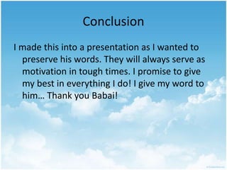 ConclusionI made this into a presentation as I wanted to preserve his words. They will always serve as motivation in tough times. I promise to give my best in everything I do! I give my word to him… Thank you Babai!