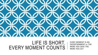 LIFE IS SHORT.
EVERY MOMENT COUNTS
EVERY MOMENT IS AN
ENTERTAINMENT vs THE
MORE YOU SAVE THE
MORE YOU GET
 